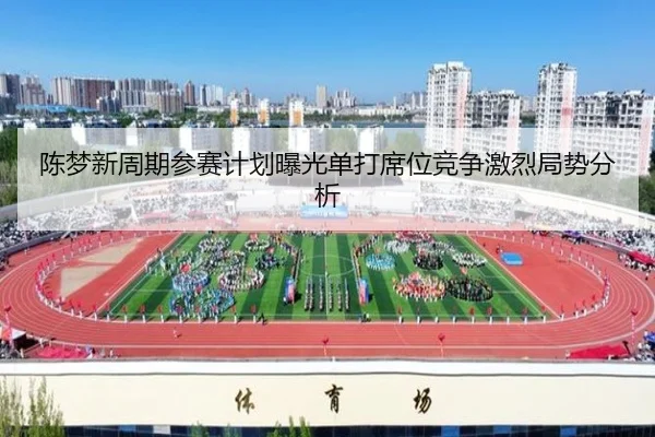 陈梦新周期参赛计划曝光单打席位竞争激烈局势分析